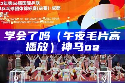 学会了吗（午夜毛片高播放）神马oa（午夜00000）