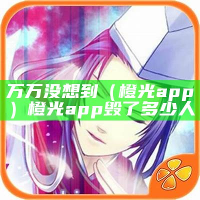 万万没想到（橙光app）橙光app毁了多少人（橙光游戏万象）