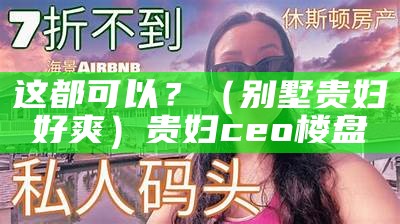 这都可以？（别墅贵妇好爽）贵妇ceo楼盘（cnp rx 贵妇）