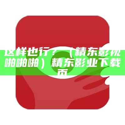 这样也行？（精东影视啪啪啪）精东影业下载页