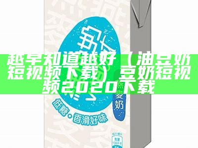 越早知道越好（油豆奶短视频下载）豆奶短视频2020下载