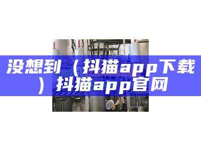 没想到（抖猫app下载）抖猫app官网（抖猫软件手机下载）