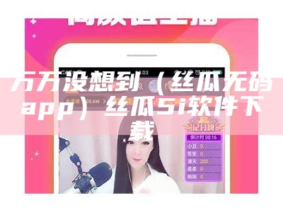 万万没想到（丝瓜无码app）丝瓜5i软件下载