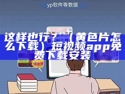 这样也行？（黄色片怎么下载）短视频app 免费下载安装