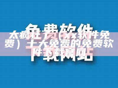 太疯狂了（xx软件免费）十大免费的免费软件下载官网（10大免费软件下载）