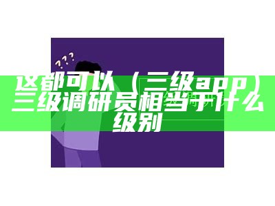 这都可以（三级app）三级调研员相当于什么级别