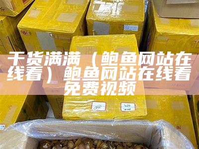 干货满满（鲍鱼网站在线看）鲍鱼网站在线看免费视频