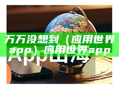 万万没想到（应用世界app）应用世界app（万万没想到下载 下载）