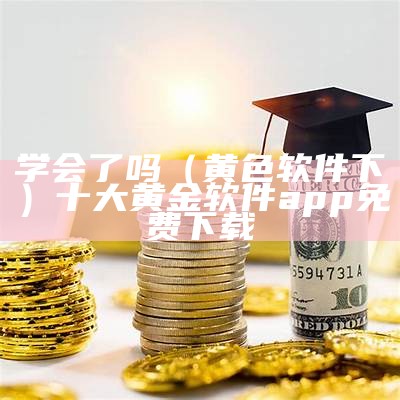 学会了吗（黄色软件下）十大黄金软件app免费下载