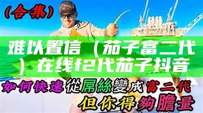 难以置信（茄子富二代）在线f2代茄子抖音