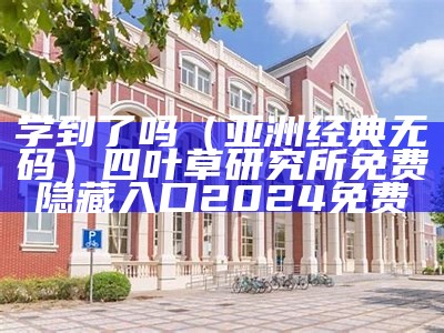 学到了吗（亚洲经典无码）四叶草研究所免费隐藏入口2024免费