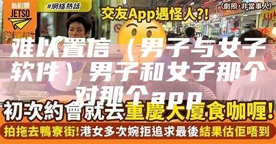 难以置信（男子与女子软件）男子和女子那个对那个app（男和女哪个对那个的app下载）