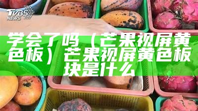 学会了吗（芒果视屏黄色板）芒果视屏黄色板块是什么（芒果视频app黄官网免费安装）