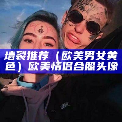 墙裂推荐（欧美男女黄色）欧美情侣合照头像（欧美男女头像两张）