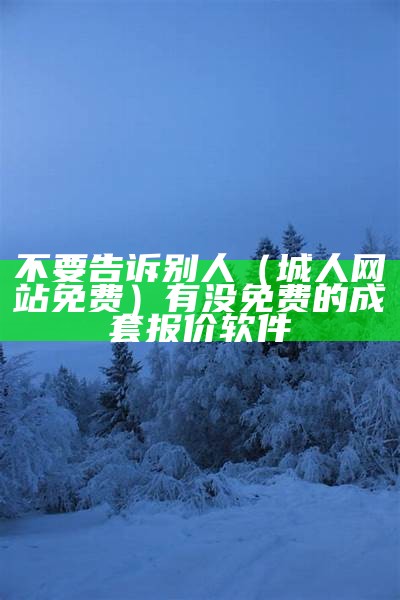 不要告诉别人（城人网站免费）有没免费的成套报价软件（有没免费的城人网址）