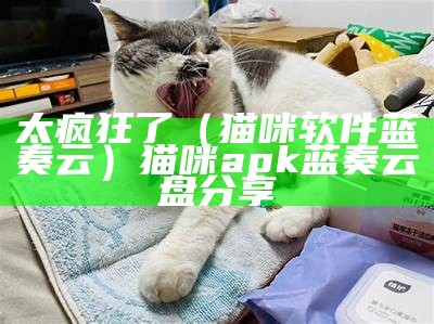 太疯狂了（猫咪软件蓝奏云）猫咪apk蓝奏云盘分享