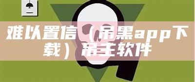 难以置信（吊黑app下载）吊主软件（吊难是什么意思）