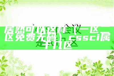 居然可以这样（一区二区免费无码）cssci属于几区