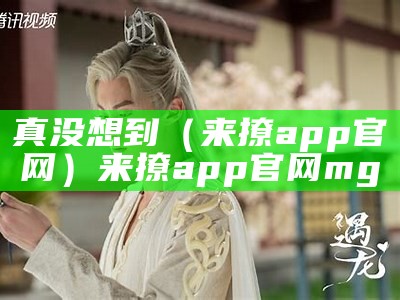 真没想到（来撩app官网）来撩app官网mg（来撩app下载安卓安装）