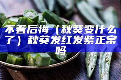 不看后悔（秋葵变什么了）秋葵发红发紫正常吗（秋葵发紫红可以吃吗）