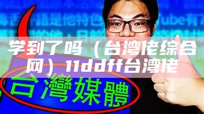 学到了吗（台湾佬综合网）11ddff台湾佬（中午台湾佬）