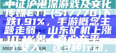 ETF最前线 | 浦银安盛中证沪港深游戏及文化传媒ETF(517770)下跌1.91%，手游概念主题走弱，山东矿机上涨10.1%男人真心在乎一个女人，这3种行动，藏不住