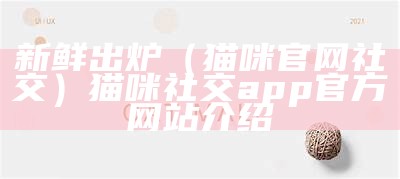 新鲜出炉（猫咪官网社交）猫咪社交app官方网站介绍（猫咪社交官方网址）