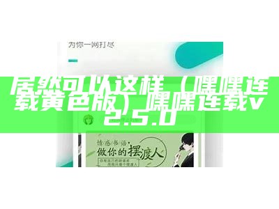 居然可以这样（嘿嘿连载黄色版）嘿嘿连载v2.5.0（嘿嘿连载黄2021）