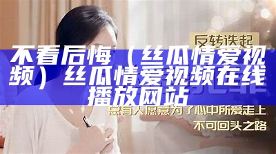 不看后悔（丝瓜情爱视频）丝瓜情爱视频在线播放网站