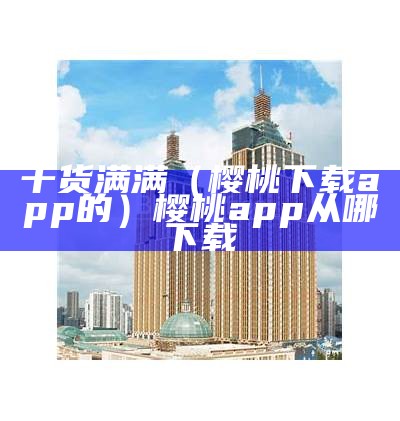 干货满满（樱桃下载app的）樱桃app从哪下载（樱桃app在哪下载）