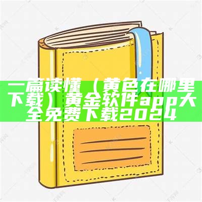 一篇读懂（黄色在哪里下载）黄金软件app大全免费下载2024