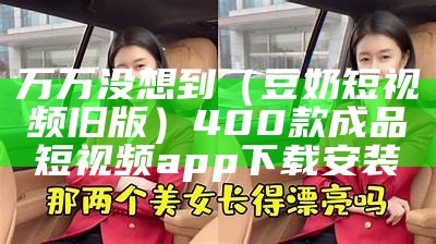 万万没想到（豆奶短视频旧版）400款成品短视频app下载安装（官方网站豆奶短视频下载）