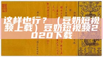 这样也行？（豆奶短视频上载）豆奶短视频2020下载