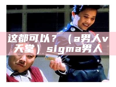 这都可以？（a男人v天堂）sigma男人