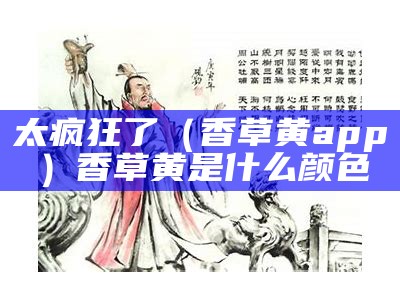 太疯狂了（香草黄app）香草黄是什么颜色（香草ae）