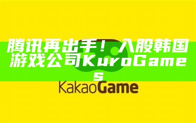 腾讯再出手！入股韩国游戏公司Kuro Games