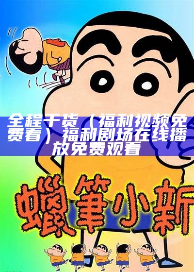 全程干货（福利视频免费看）福利剧场 在线播放免费观看