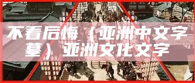 不看后悔（亚洲中文字墓）亚洲文化文字（亚洲 汉字）