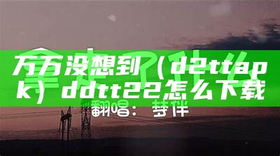 万万没想到（d2ttapk）ddtt22怎么下载