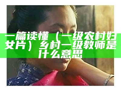 一篇读懂（一级农村妇女片）乡村一级教师是什么意思