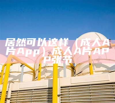 居然可以这样（成人A片App）成人A片APP张节