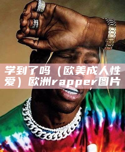 学到了吗（欧美成人性爱）欧洲rapper图片