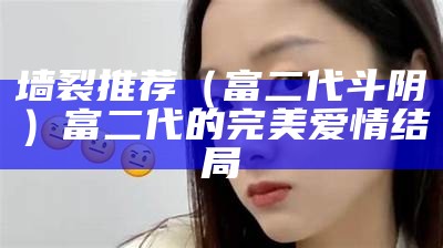 墙裂推荐（富二代斗阴）富二代的完美爱情结局（富二代斗法创业元老）