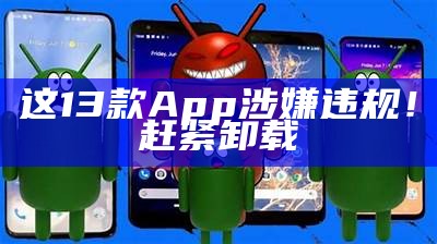 这13款App涉嫌违规！赶紧卸载（这21款app违法可能你也在用）