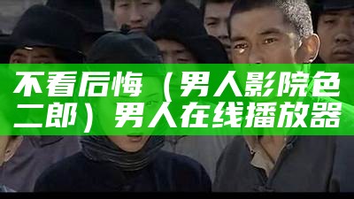 不看后悔（男人影院色二郎）男人在线播放器（男人在线2017）