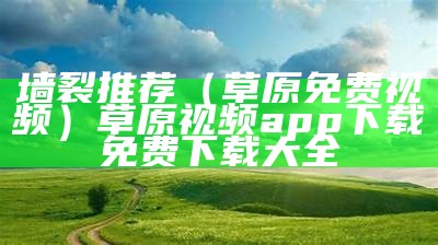 墙裂推荐（草原免费视频）草原视频app下载免费下载大全