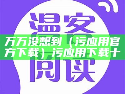 万万没想到（污应用官方下载）污应用下载十（污污应用一）