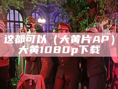 这都可以（大黄片AP）大黄 1080p 下载