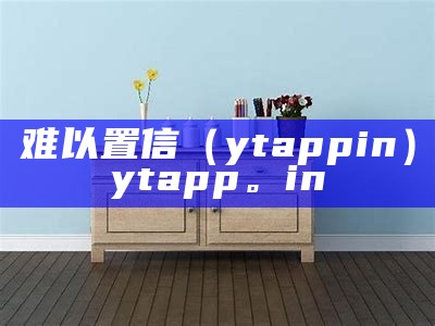 难以置信（ytappin）ytapp。in