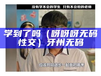 学到了吗（呀呀呀无码性交）牙州无码（515呀呀）